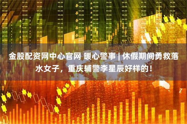 金股配资网中心官网 暖心警事 | 休假期间勇救落水女子，重庆辅警李星辰好样的！