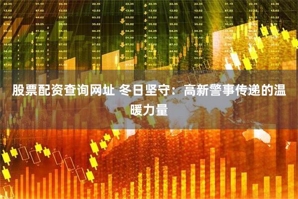 股票配资查询网址 冬日坚守：高新警事传递的温暖力量