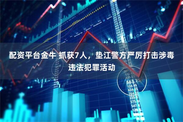 配资平台金牛 抓获7人，垫江警方严厉打击涉毒违法犯罪活动