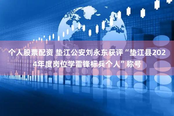 个人股票配资 垫江公安刘永东获评“垫江县2024年度岗位学雷锋标兵个人”称号