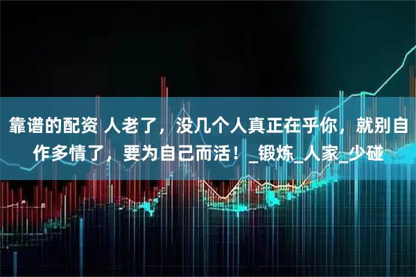 靠谱的配资 人老了，没几个人真正在乎你，就别自作多情了，要为自己而活！_锻炼_人家_少碰