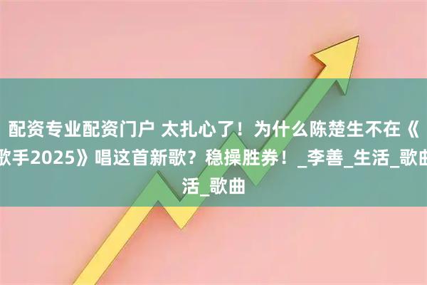 配资专业配资门户 太扎心了！为什么陈楚生不在《歌手2025》唱这首新歌？稳操胜券！_李善_生活_歌曲