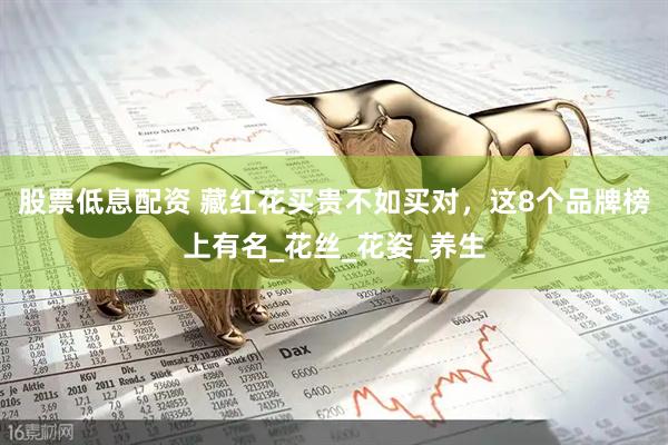 股票低息配资 藏红花买贵不如买对，这8个品牌榜上有名_花丝_花姿_养生