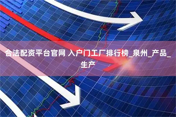 合法配资平台官网 入户门工厂排行榜_泉州_产品_生产