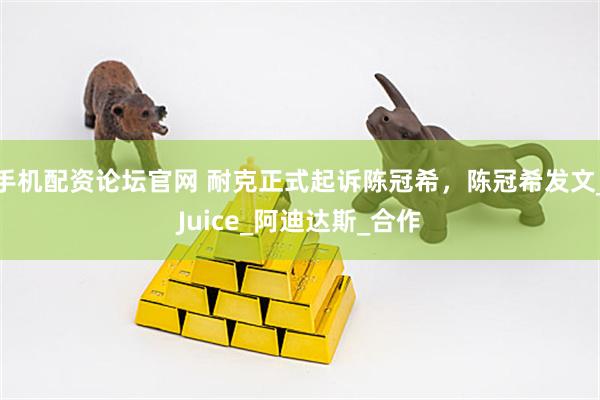 手机配资论坛官网 耐克正式起诉陈冠希，陈冠希发文_Juice_阿迪达斯_合作