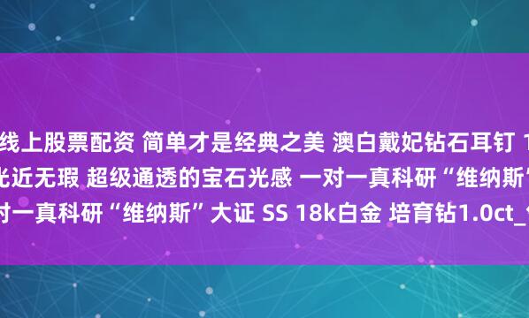线上股票配资 简单才是经典之美 澳白戴妃钻石耳钉 13.2mm 正圆极强青粉光近无瑕 超级通透的宝石光感 一对一真科研“维纳斯”大证 SS 18k白金 培育钻1.0ct_气质