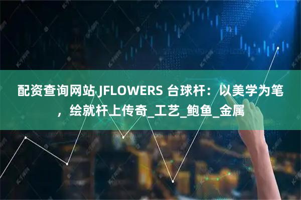 配资查询网站 JFLOWERS 台球杆：以美学为笔，绘就杆上传奇_工艺_鲍鱼_金属