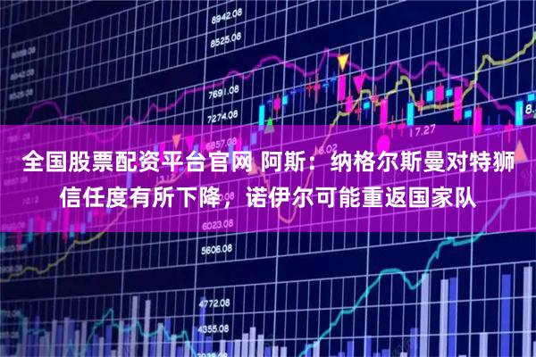 全国股票配资平台官网 阿斯：纳格尔斯曼对特狮信任度有所下降，诺伊尔可能重返国家队