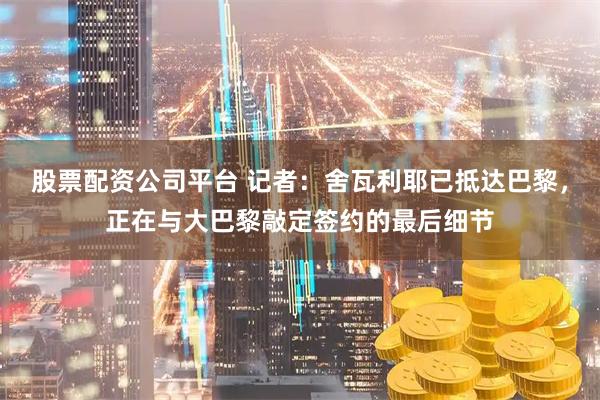股票配资公司平台 记者：舍瓦利耶已抵达巴黎，正在与大巴黎敲定签约的最后细节