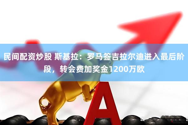 民间配资炒股 斯基拉：罗马签吉拉尔迪进入最后阶段，转会费加奖金1200万欧