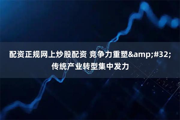 配资正规网上炒股配资 竞争力重塑 传统产业转型集中发力