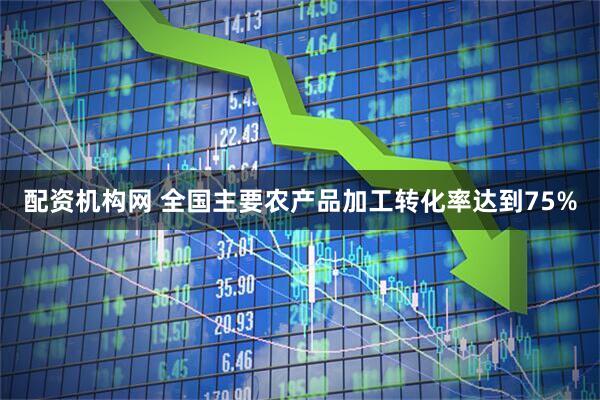 配资机构网 全国主要农产品加工转化率达到75%