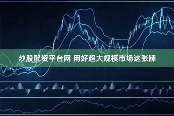 炒股配资平台网 用好超大规模市场这张牌