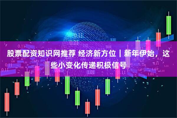 股票配资知识网推荐 经济新方位｜新年伊始，这些小变化传递积极信号