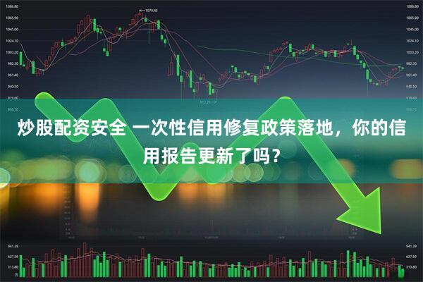 炒股配资安全 一次性信用修复政策落地，你的信用报告更新了吗？