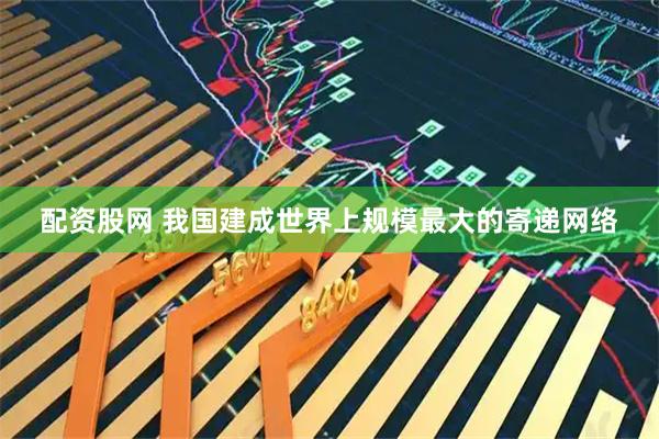 配资股网 我国建成世界上规模最大的寄递网络