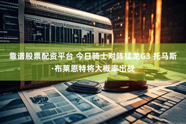 靠谱股票配资平台 今日骑士对阵猛龙G3 托马斯·布莱恩特将大概率出战