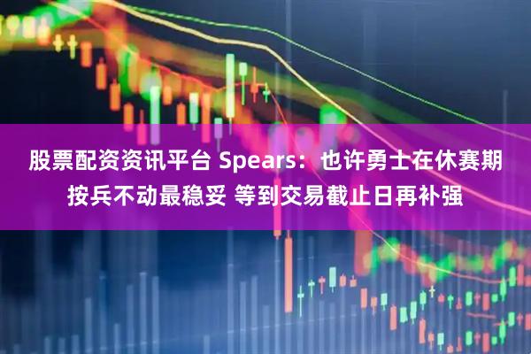 股票配资资讯平台 Spears：也许勇士在休赛期按兵不动最稳妥 等到交易截止日再补强