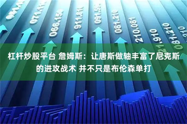 杠杆炒股平台 詹姆斯：让唐斯做轴丰富了尼克斯的进攻战术 并不只是布伦森单打