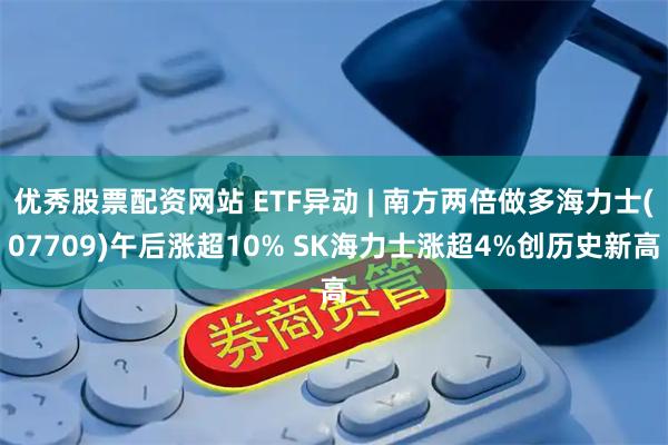 优秀股票配资网站 ETF异动 | 南方两倍做多海力士(07709)午后涨超10% SK海力士涨超4%创历史新高
