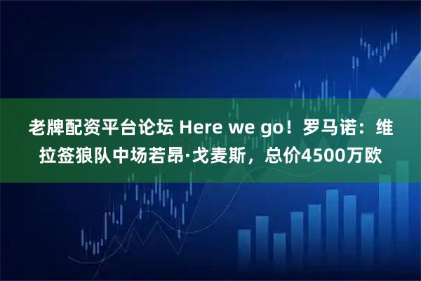 老牌配资平台论坛 Here we go！罗马诺：维拉签狼队中场若昂·戈麦斯，总价4500万欧