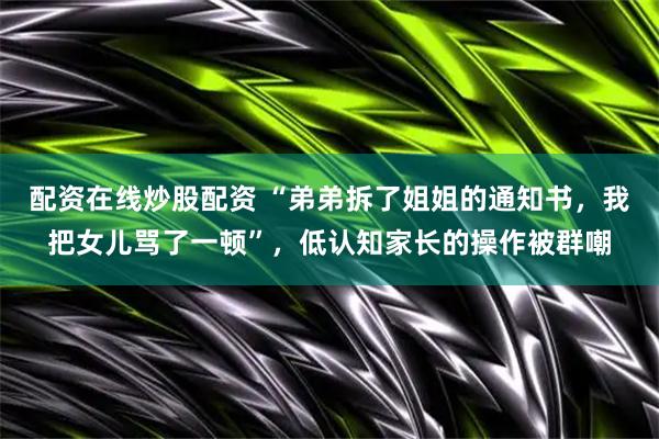 配资在线炒股配资 “弟弟拆了姐姐的通知书,我把女儿骂了一顿”,低认知家长的操作被群嘲