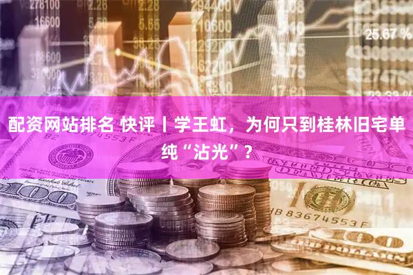 配资网站排名 快评丨学王虹，为何只到桂林旧宅单纯“沾光”？