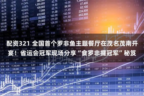 配资321 全国首个罗非鱼主题餐厅在茂名茂南开宴！省运会冠军现场分享“食罗非攞冠军”秘笈