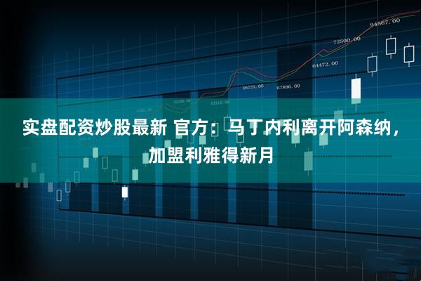 实盘配资炒股最新 官方：马丁内利离开阿森纳，加盟利雅得新月
